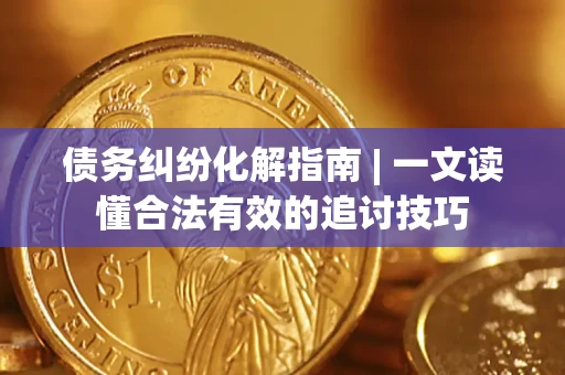 武汉债务纠纷化解指南 | 一文读懂合法有效的追讨技巧