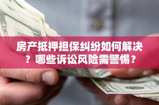 武汉房产抵押担保纠纷如何解决？哪些诉讼风险需警惕？
