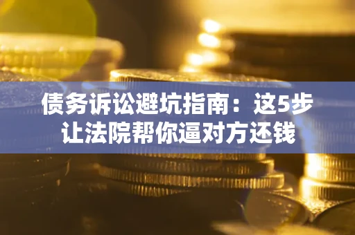 武汉债务诉讼避坑指南：这5步让法院帮你逼对方还钱