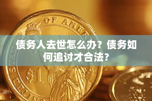 武汉债务人去世怎么办？债务如何追讨才合法？