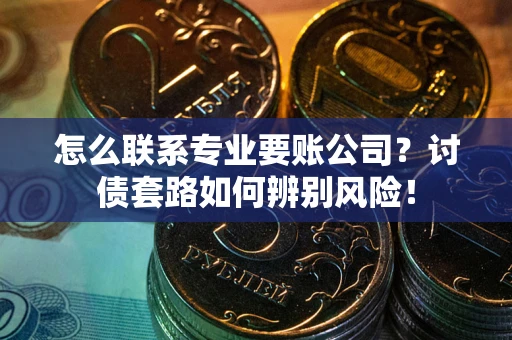 武汉怎么联系专业要账公司？讨债套路如何辨别风险！