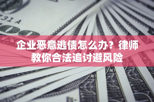 武汉企业恶意逃债怎么办？律师教你合法追讨避风险