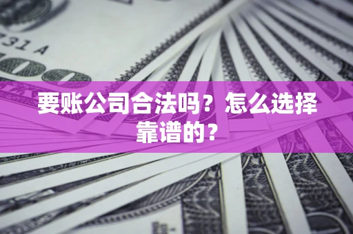 武汉要账公司合法吗？怎么选择靠谱的？