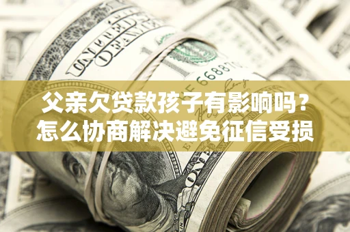 武汉父亲欠贷款孩子有影响吗？怎么协商解决避免征信受损？
