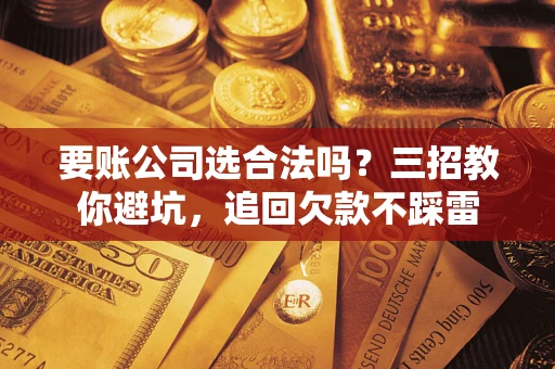 武汉要账公司选合法吗？三招教你避坑，追回欠款不踩雷