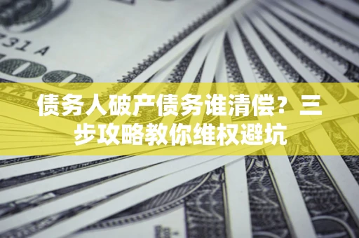 武汉债务人破产债务谁清偿?三步攻略教你维权避坑 武汉债务人破产债务谁清偿?三步攻略教你维权避坑
