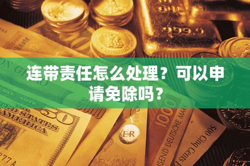 武汉连带责任怎么处理？可以申请免除吗？