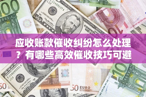 武汉应收账款催收纠纷怎么处理？有哪些高效催收技巧可避免坏账？