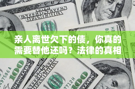 武汉亲人离世欠下的债，你真的需要替他还吗？法律的真相或许与你想的不一样