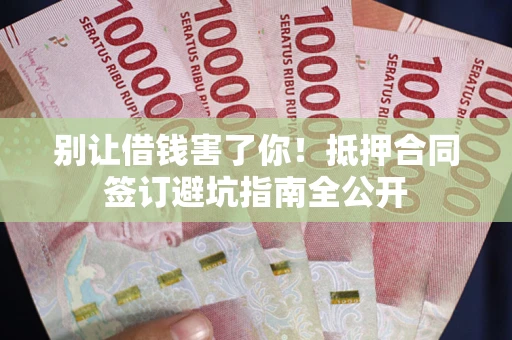 武汉别让借钱害了你！抵押合同签订避坑指南全公开