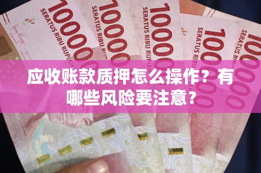 武汉应收账款质押怎么操作？有哪些风险要注意？