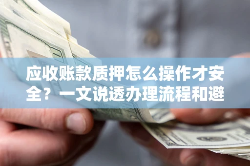 武汉应收账款质押怎么操作才安全？一文说透办理流程和避险绝招